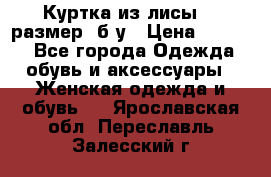 Куртка из лисы 46 размер  б/у › Цена ­ 4 500 - Все города Одежда, обувь и аксессуары » Женская одежда и обувь   . Ярославская обл.,Переславль-Залесский г.